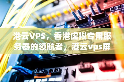港云VPS，香港虚拟专用服务器的领航者，港云vps屏保怎么删除