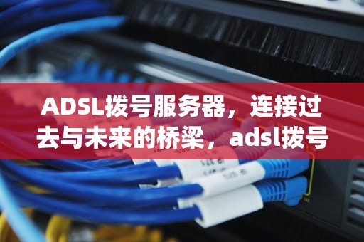 ADSL拨号服务器，连接过去与未来的桥梁，adsl拨号服务器91vps adslip纯净