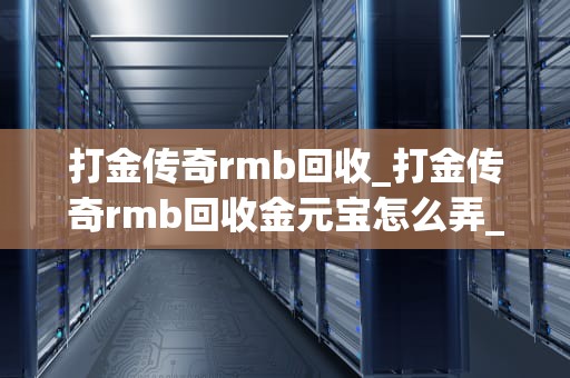 打金传奇rmb回收_打金传奇rmb回收金元宝怎么弄_打金传奇RMB回收：游戏经济的新机遇