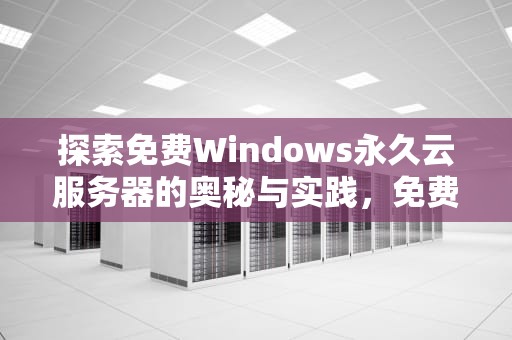探索免费Windows永久云服务器的奥秘与实践，免费永久云服务器购买