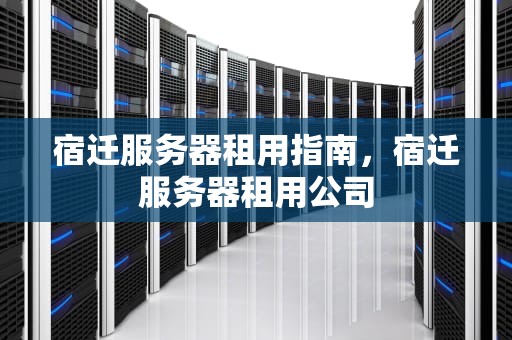 宿迁服务器租用指南，宿迁服务器租用公司