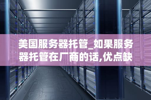 美国服务器托管_如果服务器托管在厂商的话,优点缺点分别是什么?_美国服务器托管的优势与挑战