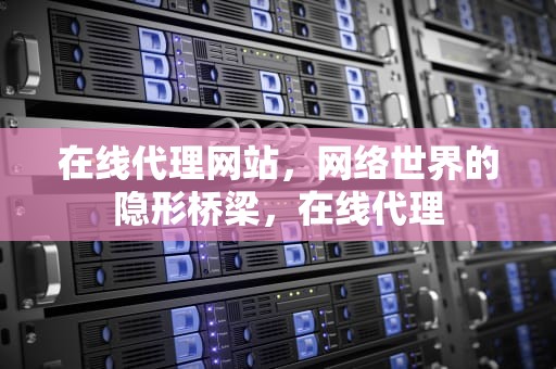 在线代理网站，网络世界的隐形桥梁，在线代理