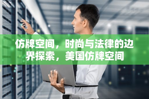 仿牌空间，时尚与法律的边界探索，美国仿牌空间