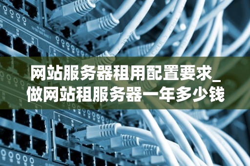 网站服务器租用配置要求_做网站租服务器一年多少钱_网站服务器租用配置要求