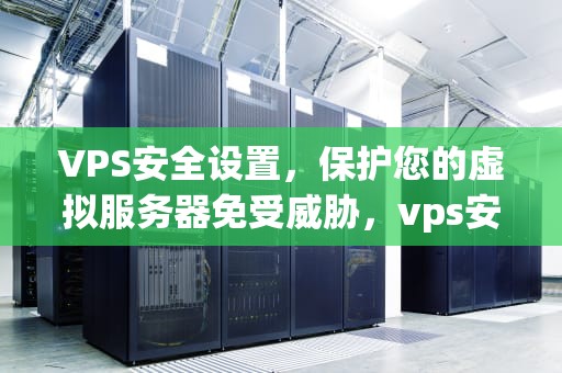 VPS安全设置，保护您的虚拟服务器免受威胁，vps安全配置