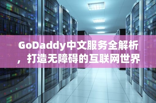 GoDaddy中文服务全解析，打造无障碍的互联网世界，Godaddy中文客服