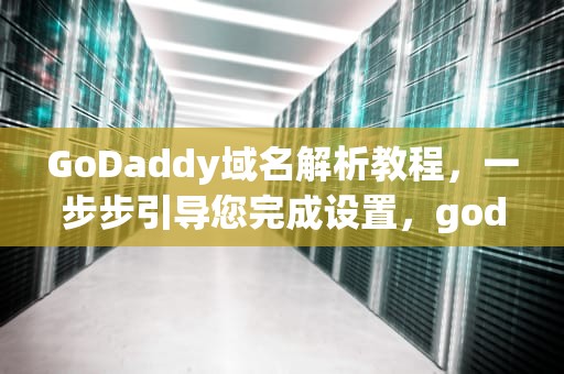 GoDaddy域名解析教程，一步步引导您完成设置，godaddy域名怎么解析