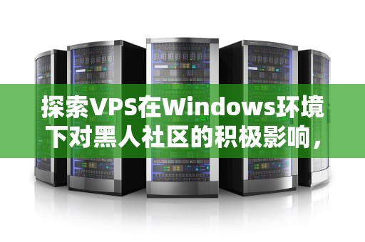 探索VPS在Windows环境下对黑人社区的积极影响，黑人抬win7