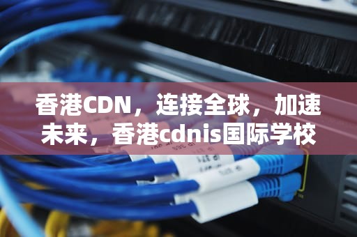 香港CDN，连接全球，加速未来，香港cdnis国际学校