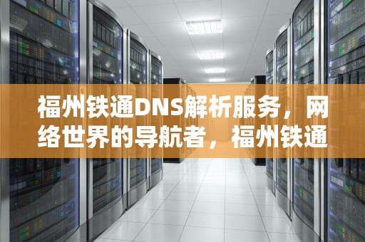 福州铁通DNS解析服务，网络世界的导航者，福州铁通电话号码多少