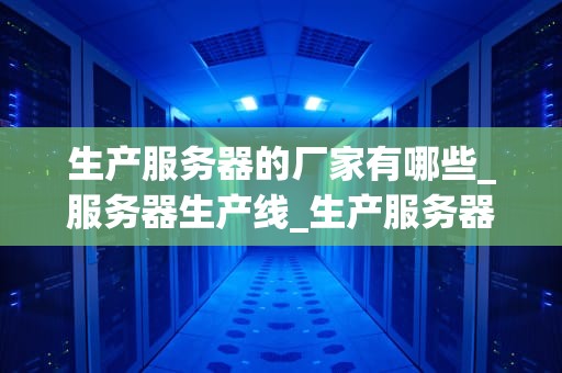 生产服务器的厂家有哪些_服务器生产线_生产服务器的厂家及其产品特点