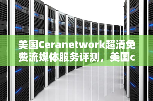 美国Ceranetwork超清免费流媒体服务评测，美国ceranetwork软件下载