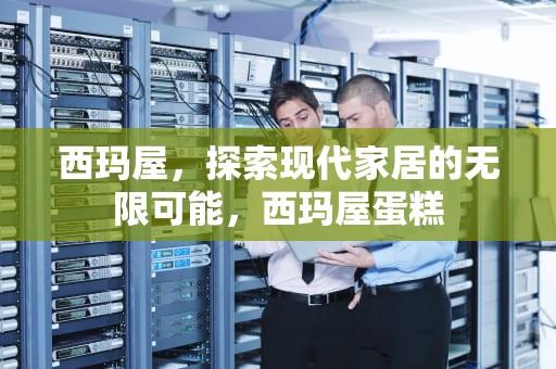 西玛屋，探索现代家居的无限可能，西玛屋蛋糕