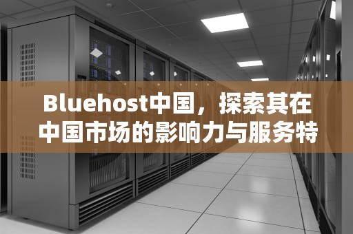 Bluehost中国，探索其在中国市场的影响力与服务特色，bluehost中国官网