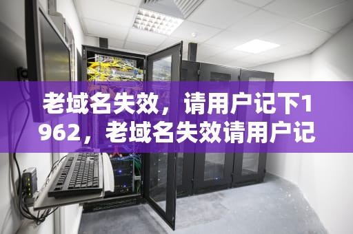 老域名失效，请用户记下1962，老域名失效请用户记下看不成了
