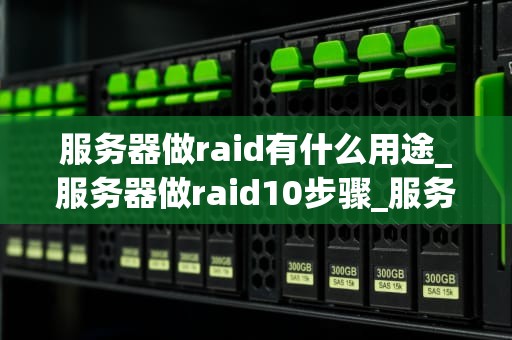 服务器做raid有什么用途_服务器做raid10步骤_服务器RAID的用途及其重要性
