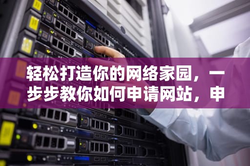 轻松打造你的网络家园，一步步教你如何申请网站，申请网站域名要多少钱