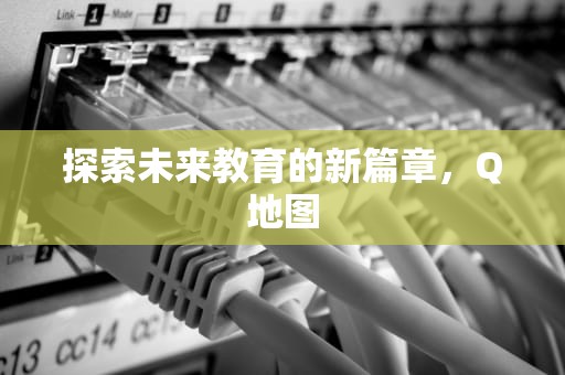 探索未来教育的新篇章，Q地图