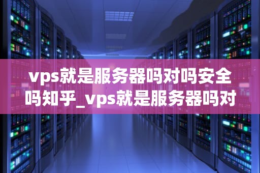 vps就是服务器吗对吗安全吗知乎_vps就是服务器吗对吗安全吗知乎推荐_VPS就是服务器吗？安全吗？