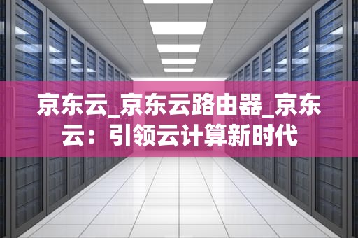 京东云_京东云路由器_京东云：引领云计算新时代