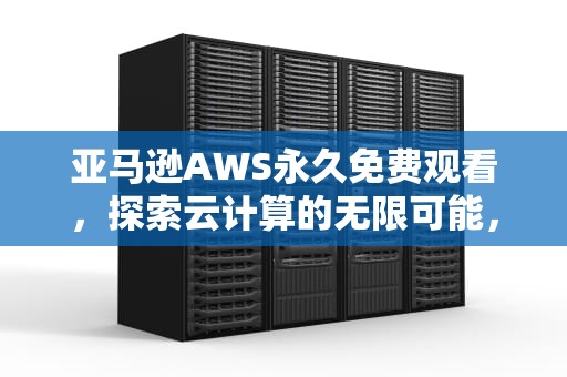 亚马逊AWS永久免费观看，探索云计算的无限可能，亚马逊aws永久免费观看