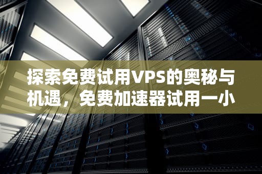 探索免费试用VPS的奥秘与机遇，免费加速器试用一小时