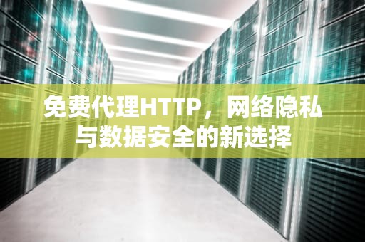 免费代理HTTP，网络隐私与数据安全的新选择