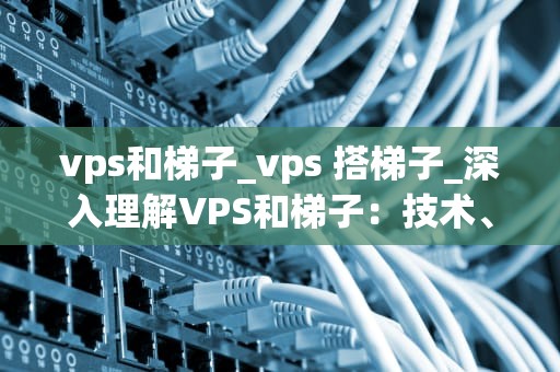 vps和梯子_vps 搭梯子_深入理解VPS和梯子：技术、应用与影响