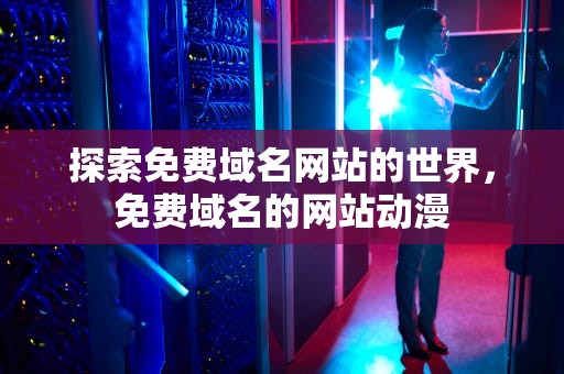 探索免费域名网站的世界，免费域名的网站动漫