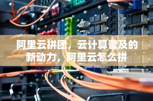 阿里云拼团，云计算普及的新动力，阿里云怎么拼