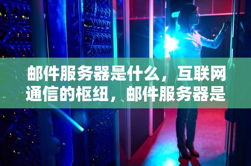 邮件服务器是什么，互联网通信的枢纽，邮件服务器是什么意思