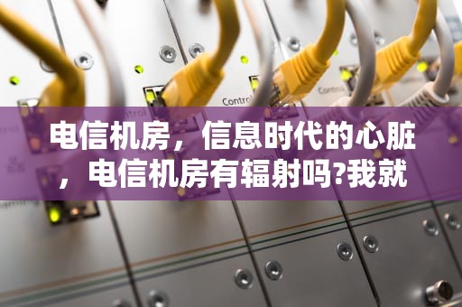 电信机房，信息时代的心脏，电信机房有辐射吗?我就住机房楼上