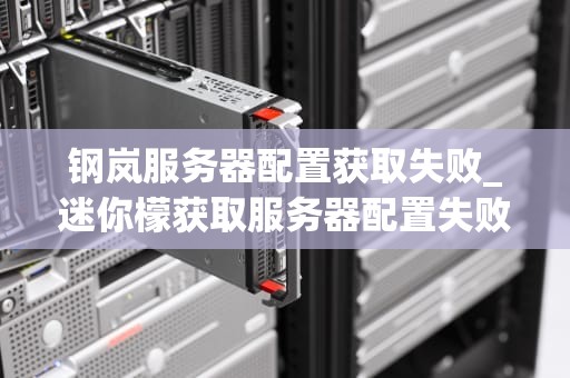 钢岚服务器配置获取失败_迷你檬获取服务器配置失败怎么_钢岚服务器配置获取失败的原因及解决方案