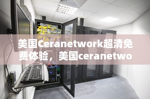 美国Ceranetwork超清免费体验，美国ceranetwork超清免费sort