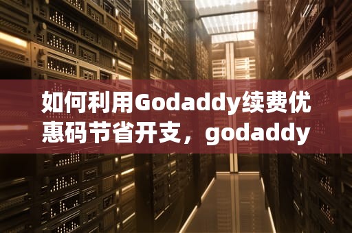 如何利用Godaddy续费优惠码节省开支，godaddy 续费优惠码