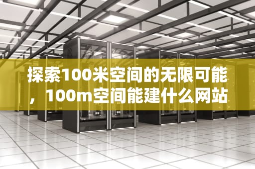 探索100米空间的无限可能，100m空间能建什么网站