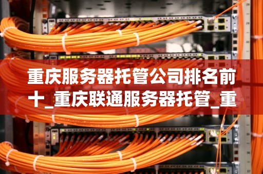 重庆服务器托管公司排名前十_重庆联通服务器托管_重庆服务器托管公司排名前十