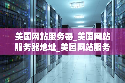 美国网站服务器_美国网站服务器地址_美国网站服务器的全面解析