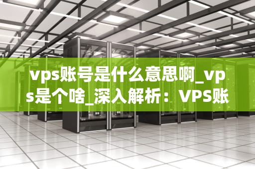 vps账号是什么意思啊_vps是个啥_深入解析：VPS账号是什么？