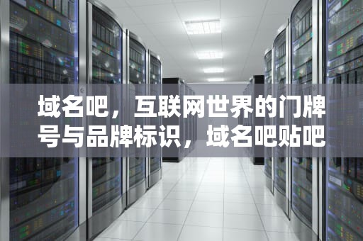 域名吧，互联网世界的门牌号与品牌标识，域名吧贴吧