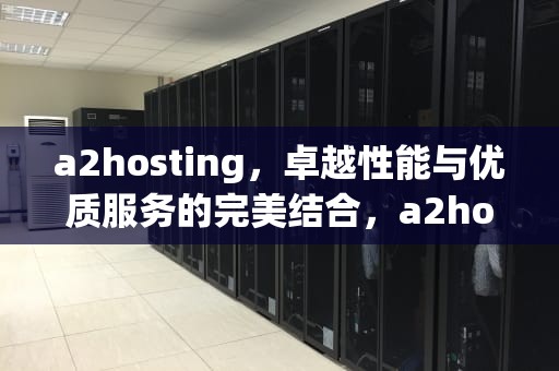 a2hosting，卓越性能与优质服务的完美结合，a2hosting速度