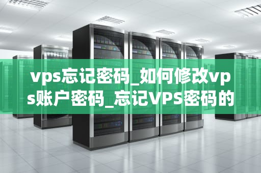 vps忘记密码_如何修改vps账户密码_忘记VPS密码的解决方案