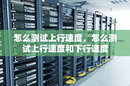 怎么测试上行速度，怎么测试上行速度和下行速度