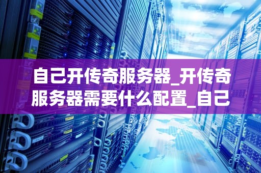 自己开传奇服务器_开传奇服务器需要什么配置_自己开传奇服务器的全面指南