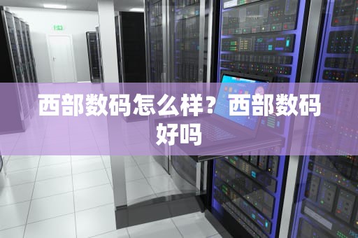 西部数码怎么样？西部数码好吗
