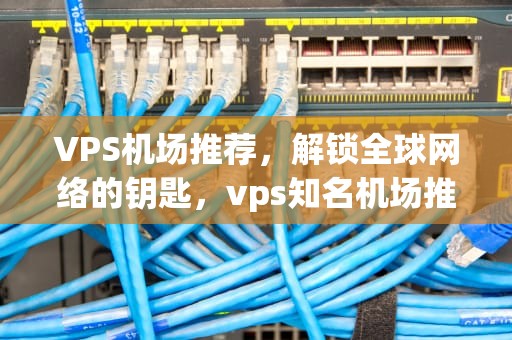 VPS机场推荐，解锁全球网络的钥匙，vps知名机场推荐