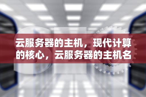 云服务器的主机，现代计算的核心，云服务器的主机名怎么看