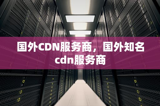 国外CDN服务商，国外知名cdn服务商