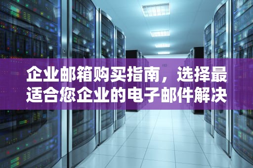 企业邮箱购买指南，选择最适合您企业的电子邮件解决方案，企业邮箱购买平台